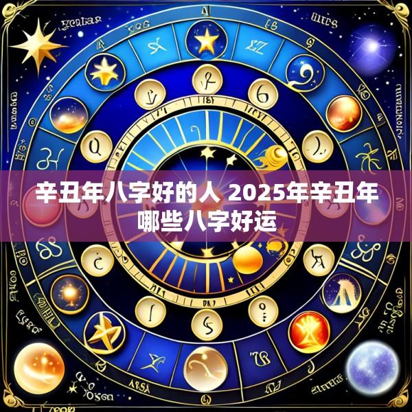 辛丑年八字好的人 2025年辛丑年哪些八字好运