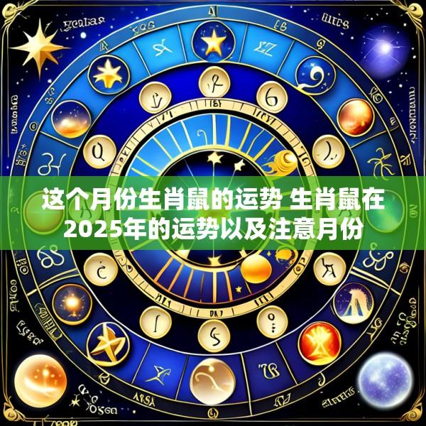 这个月份生肖鼠的运势 生肖鼠在2025年的运势以及注意月份