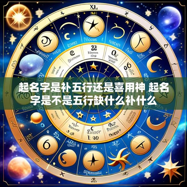 起名字是补五行还是喜用神 起名字是不是五行缺什么补什么