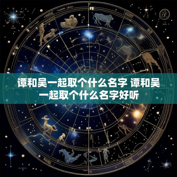 谭和吴一起取个什么名字 谭和吴一起取个什么名字好听
