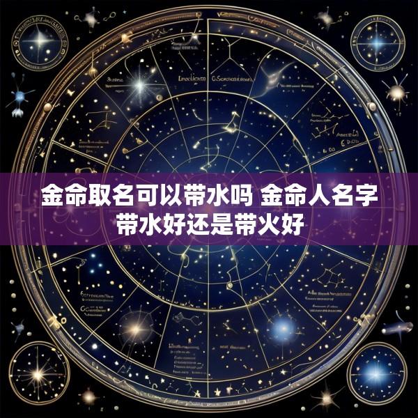 金命取名可以带水吗 金命人名字带水好还是带火好