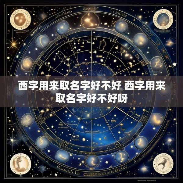 西字用来取名字好不好 西字用来取名字好不好呀