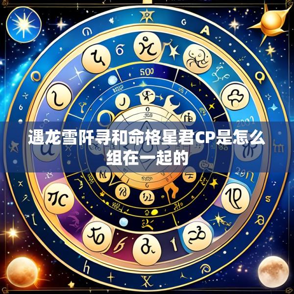 遇龙雪阡寻和命格星君CP是怎么组在一起的