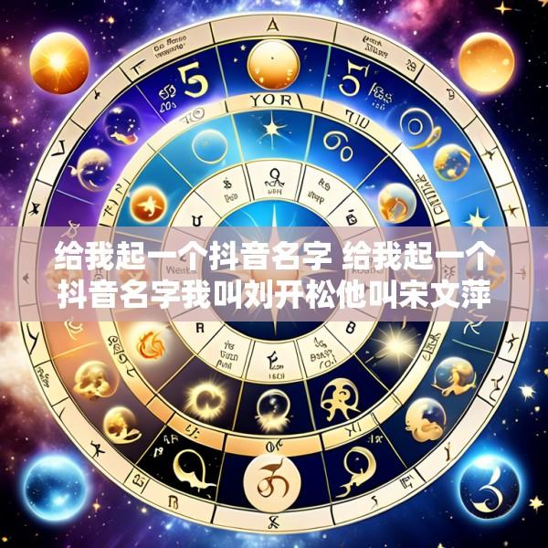 给我起一个抖音名字 给我起一个抖音名字我叫刘开松他叫宋文萍