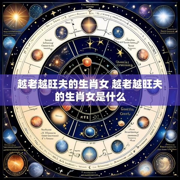 越老越旺夫的生肖女 越老越旺夫的生肖女是什么