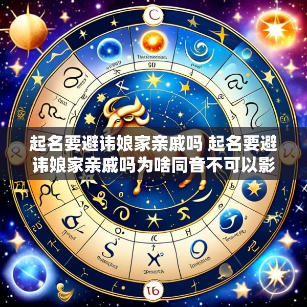 起名要避讳娘家亲戚吗 起名要避讳娘家亲戚吗为啥同音不可以影响谁