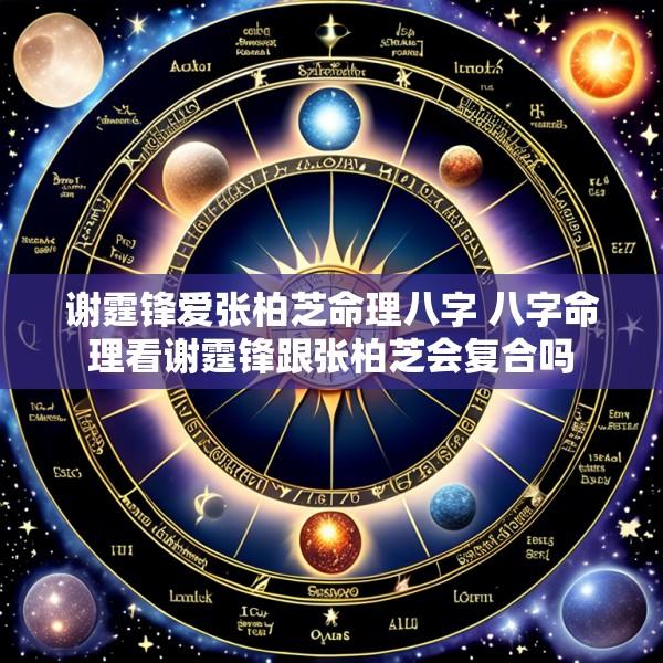 谢霆锋爱张柏芝命理八字 八字命理看谢霆锋跟张柏芝会复合吗