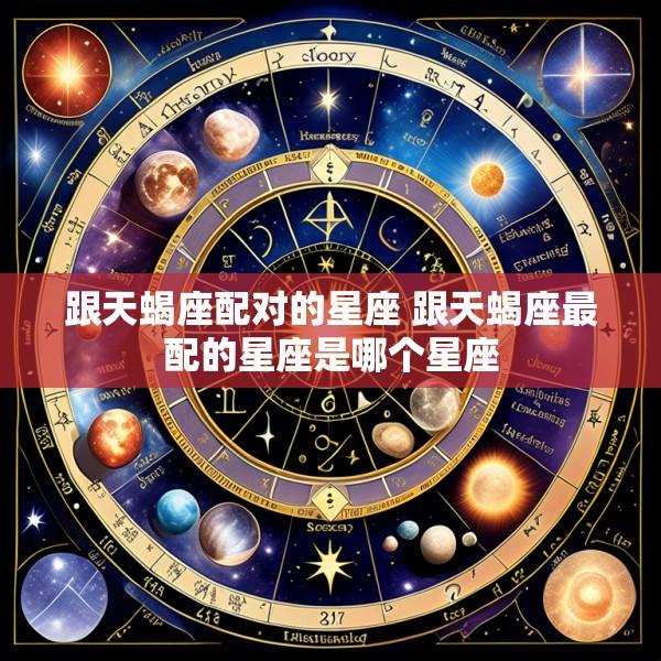 跟天蝎座配对的星座 跟天蝎座最配的星座是哪个星座