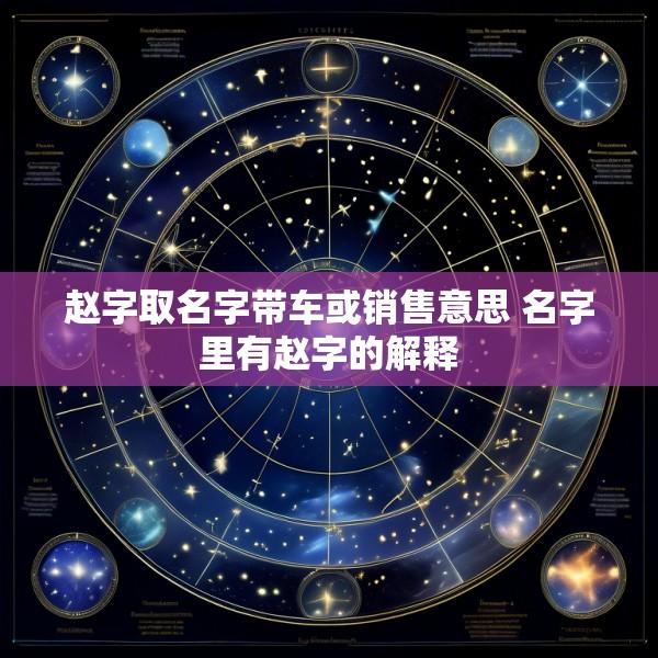 赵字取名字带车或销售意思 名字里有赵字的解释