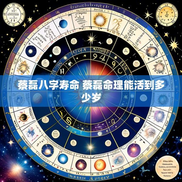 蔡磊八字寿命 蔡磊命理能活到多少岁