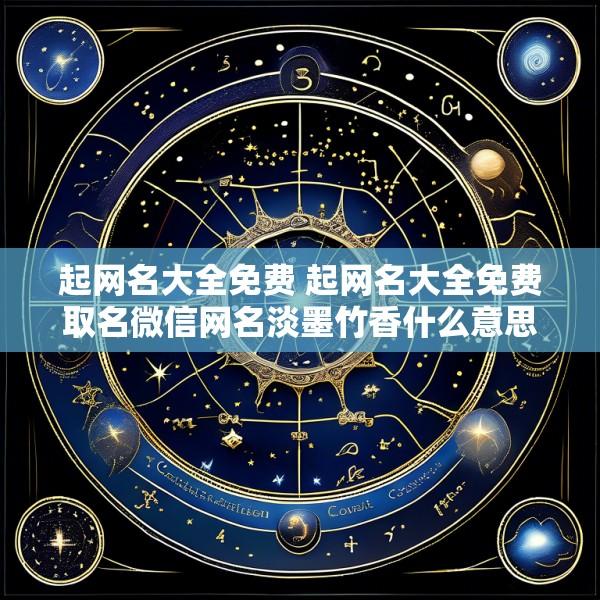 起网名大全免费 起网名大全免费取名微信网名淡墨竹香什么意思