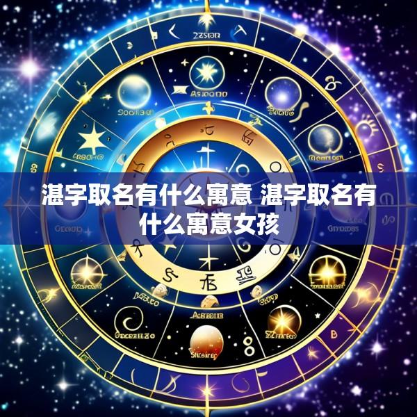 湛字取名有什么寓意 湛字取名有什么寓意女孩