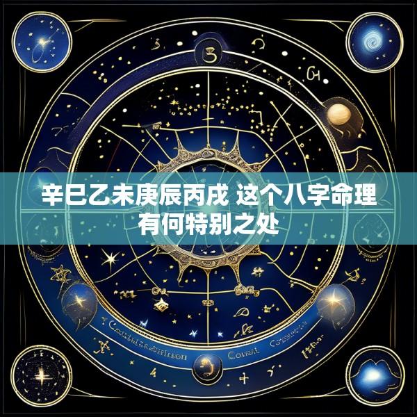 辛巳乙未庚辰丙戌 这个八字命理有何特别之处