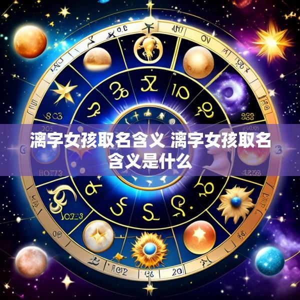 漓字女孩取名含义 漓字女孩取名含义是什么
