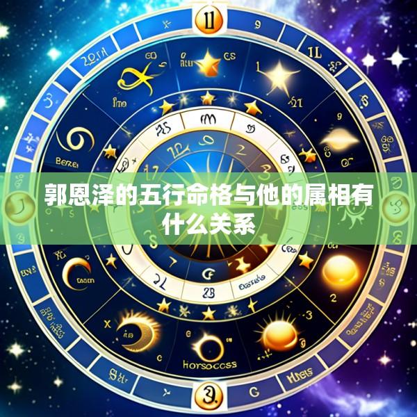 郭恩泽的五行命格与他的属相有什么关系