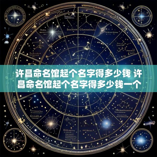 许昌命名馆起个名字得多少钱 许昌命名馆起个名字得多少钱一个