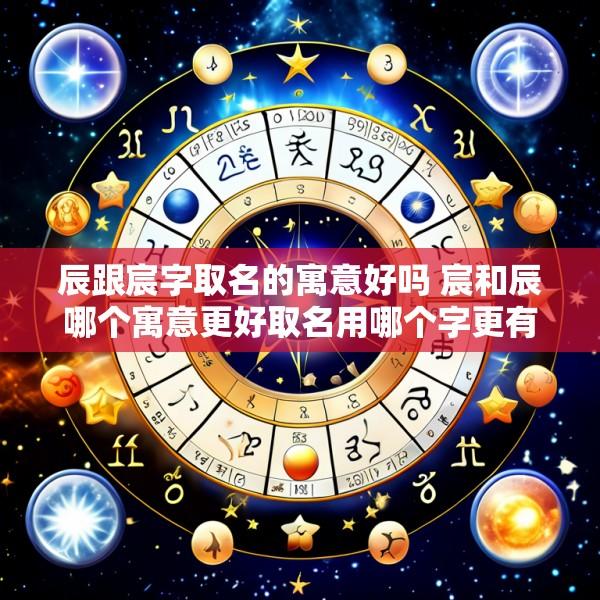 辰跟宸字取名的寓意好吗 宸和辰哪个寓意更好取名用哪个字更有福气