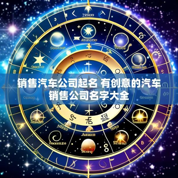 销售汽车公司起名 有创意的汽车销售公司名字大全