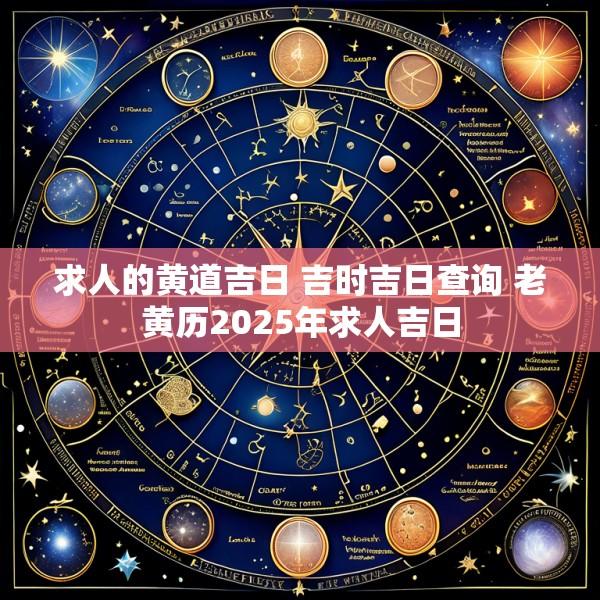 求人的黄道吉日 吉时吉日查询 老黄历2025年求人吉日