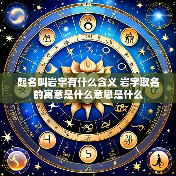 起名叫岩字有什么含义 岩字取名的寓意是什么意思是什么