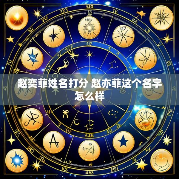 赵奕菲姓名打分 赵亦菲这个名字怎么样