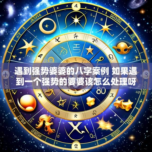 遇到强势婆婆的八字案例 如果遇到一个强势的婆婆该怎么处理呀