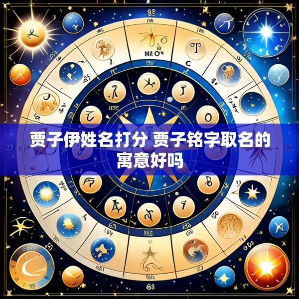 贾子伊姓名打分 贾子铭字取名的寓意好吗