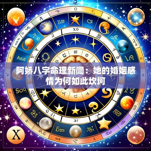 阿娇八字命理新闻：她的婚姻感情为何如此坎坷