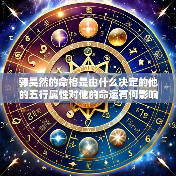 郭昊然的命格是由什么决定的他的五行属性对他的命运有何影响