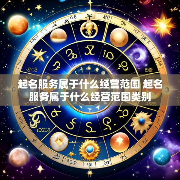 起名服务属于什么经营范围 起名服务属于什么经营范围类别