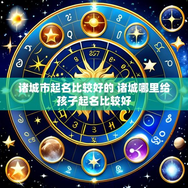 诸城市起名比较好的 诸城哪里给孩子起名比较好