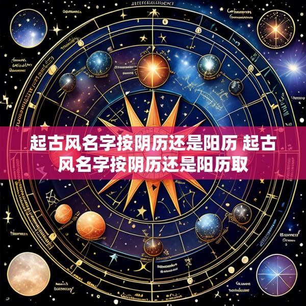 起古风名字按阴历还是阳历 起古风名字按阴历还是阳历取