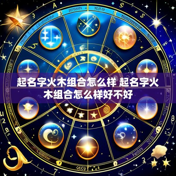 起名字火木组合怎么样 起名字火木组合怎么样好不好