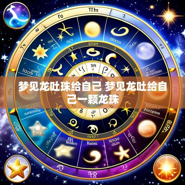 梦见龙吐珠给自己 梦见龙吐给自己一颗龙珠