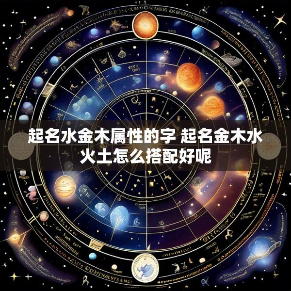 起名水金木属性的字 起名金木水火土怎么搭配好呢
