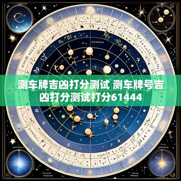 测车牌吉凶打分测试 测车牌号吉凶打分测试打分61444