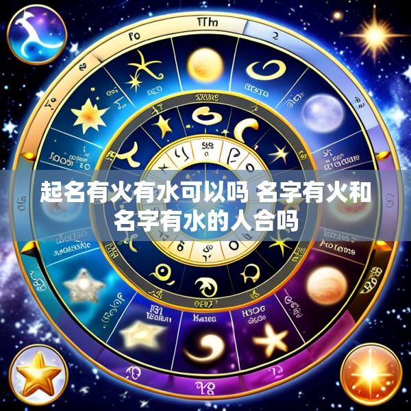 起名有火有水可以吗 名字有火和名字有水的人合吗