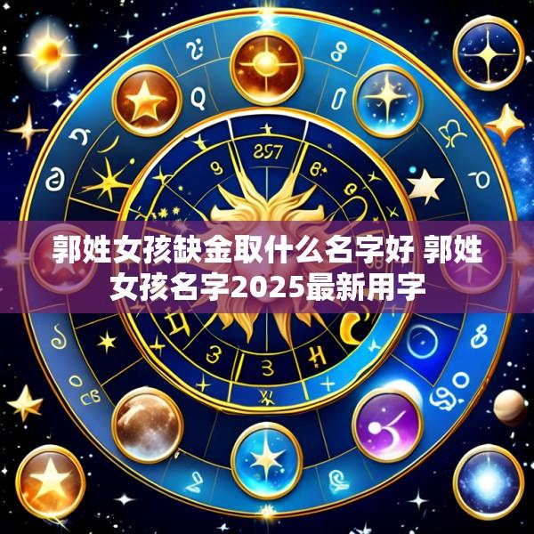 郭姓女孩缺金取什么名字好 郭姓女孩名字2025最新用字
