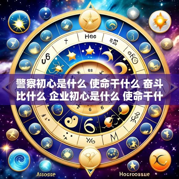 警察初心是什么 使命干什么 奋斗比什么 企业初心是什么 使命干什么 奋斗比什么