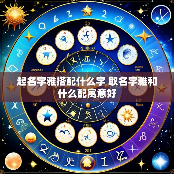 起名字雅搭配什么字 取名字雅和什么配寓意好
