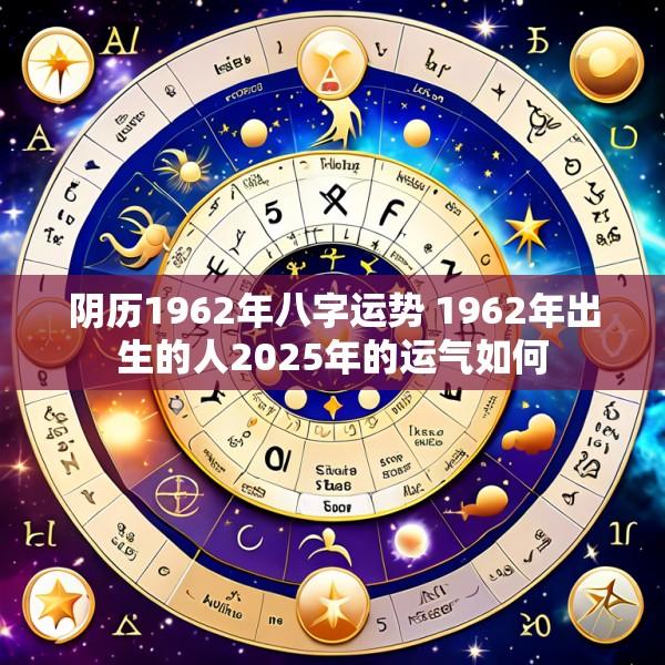 阴历1962年八字运势 1962年出生的人2025年的运气如何
