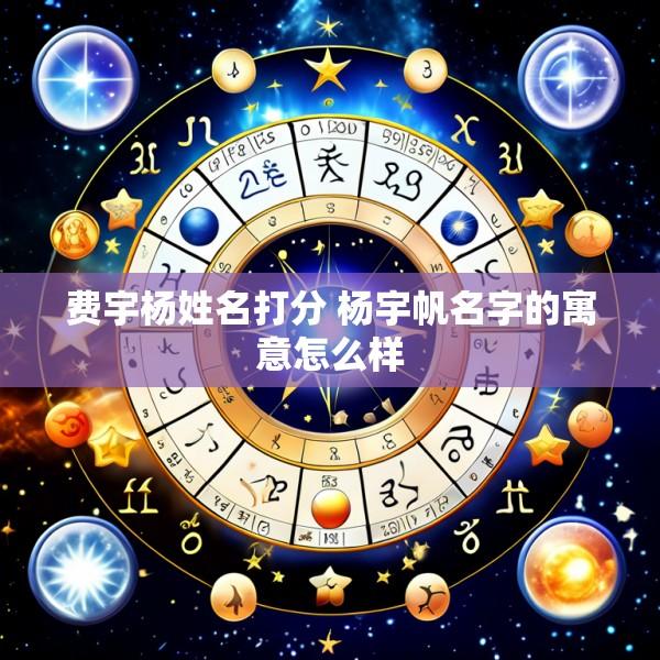 费宇杨姓名打分 杨宇帆名字的寓意怎么样