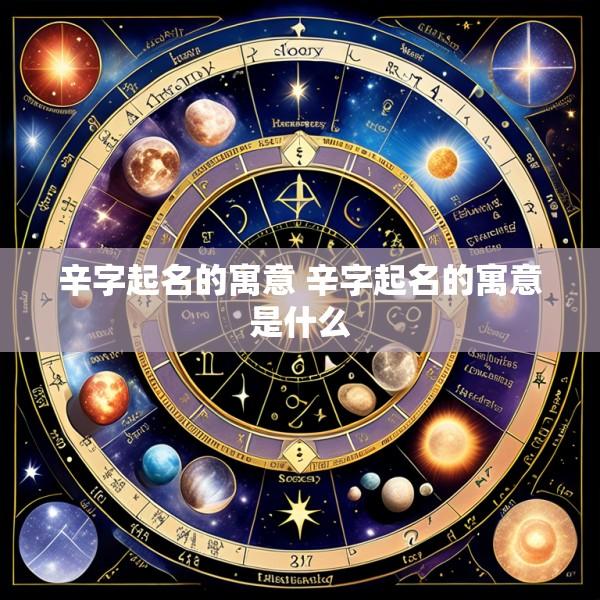 辛字起名的寓意 辛字起名的寓意是什么