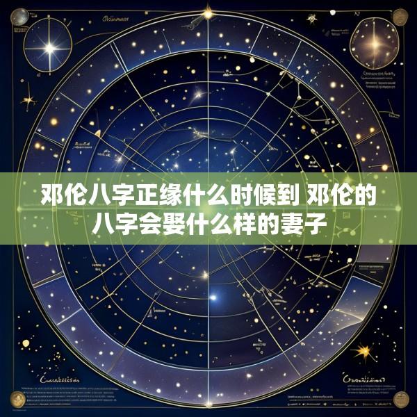 邓伦八字正缘什么时候到 邓伦的八字会娶什么样的妻子