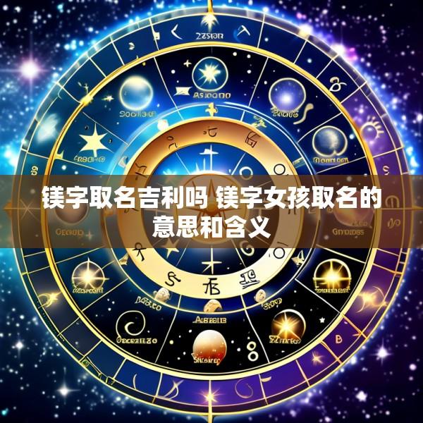 镁字取名吉利吗 镁字女孩取名的意思和含义