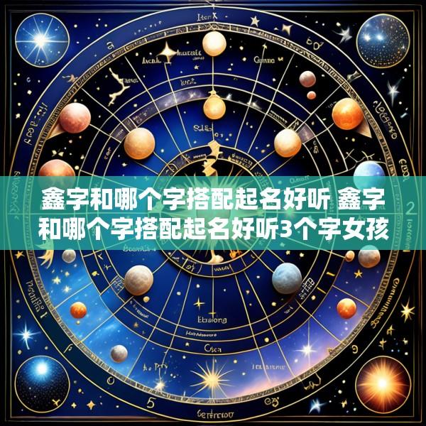 鑫字和哪个字搭配起名好听 鑫字和哪个字搭配起名好听3个字女孩