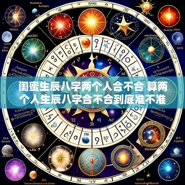 闺蜜生辰八字两个人合不合 算两个人生辰八字合不合到底准不准