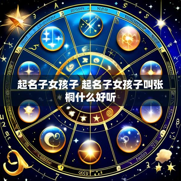 起名子女孩子 起名子女孩子叫张桐什么好听