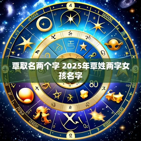 覃取名两个字 2025年覃姓两字女孩名字