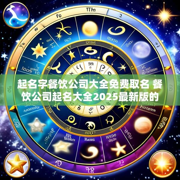起名字餐饮公司大全免费取名 餐饮公司起名大全2025最新版的